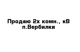 Продаю 2х комн., кВ п.Вербилки 